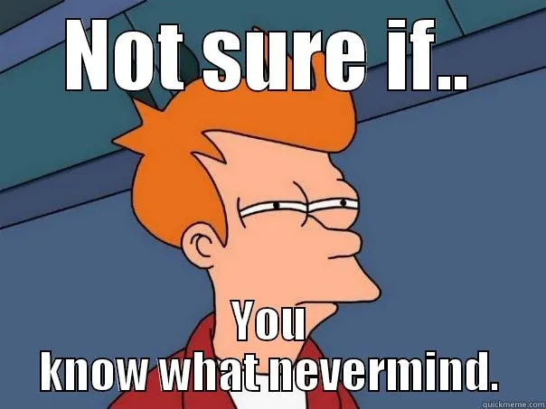 Not sure if… you know what, never mind.